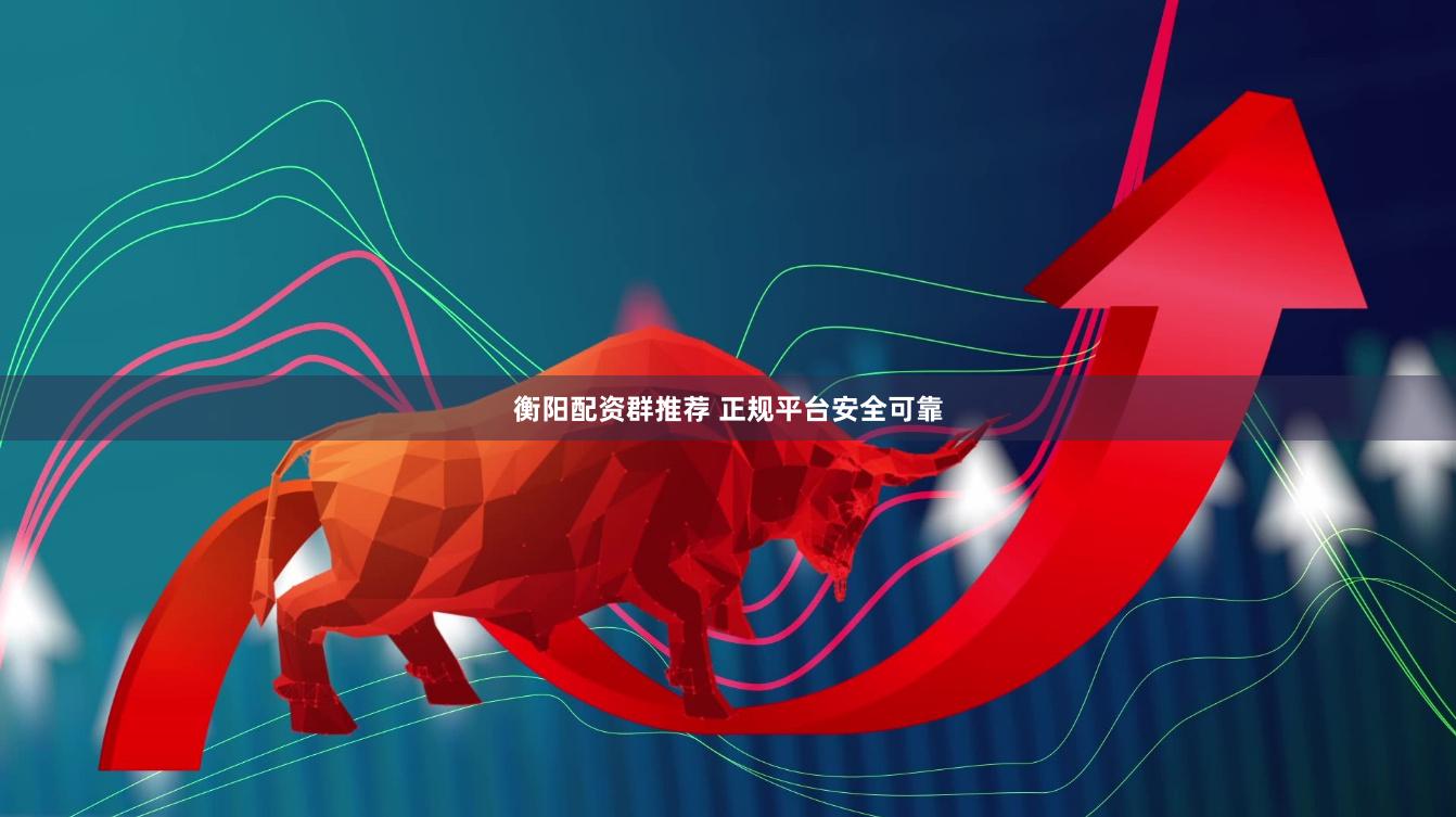 衡阳配资群推荐 正规平台安全可靠