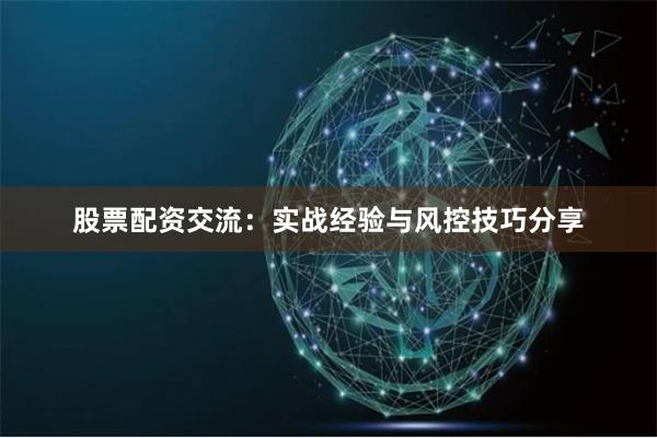 股票配资交流：实战经验与风控技巧分享