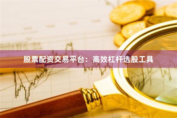 股票配资交易平台:高效杠杆选股工具