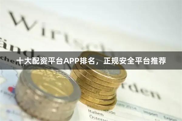 十大配资平台APP排名，正规安全平台推荐