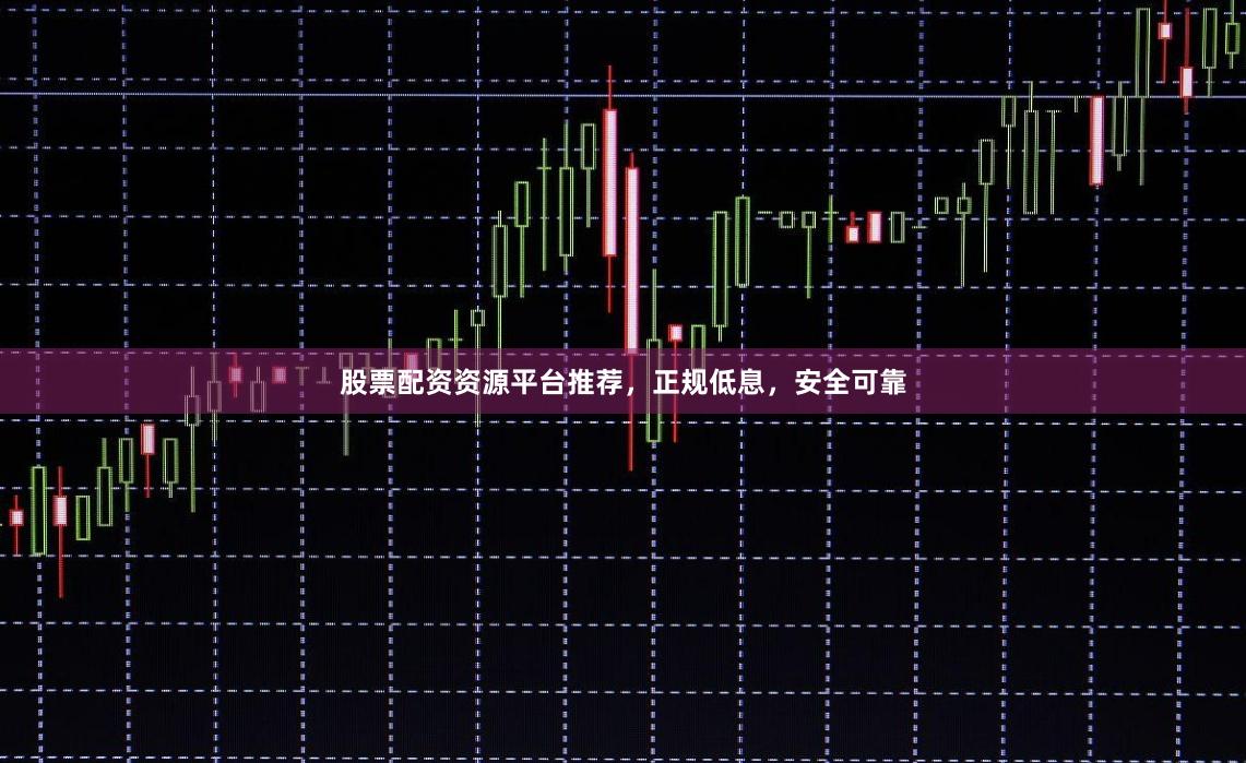 股票配资资源平台推荐，正规低息，安全可靠