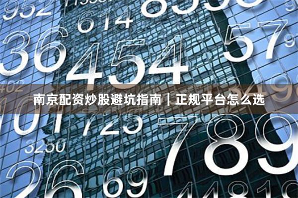 南京配资炒股避坑指南｜正规平台怎么选