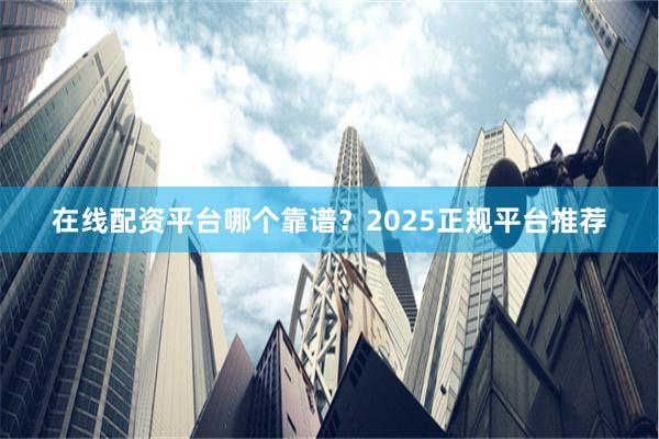在线配资平台哪个靠谱？2025正规平台推荐