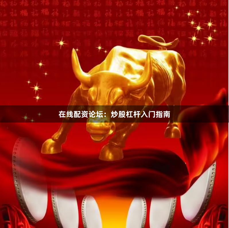在线配资论坛：炒股杠杆入门指南