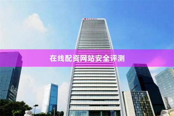 在线配资网站安全评测