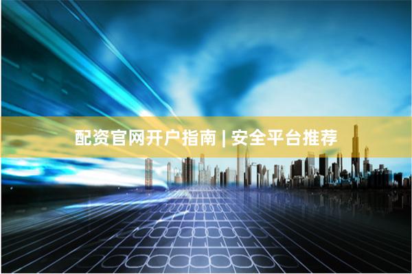 配资官网开户指南 | 安全平台推荐