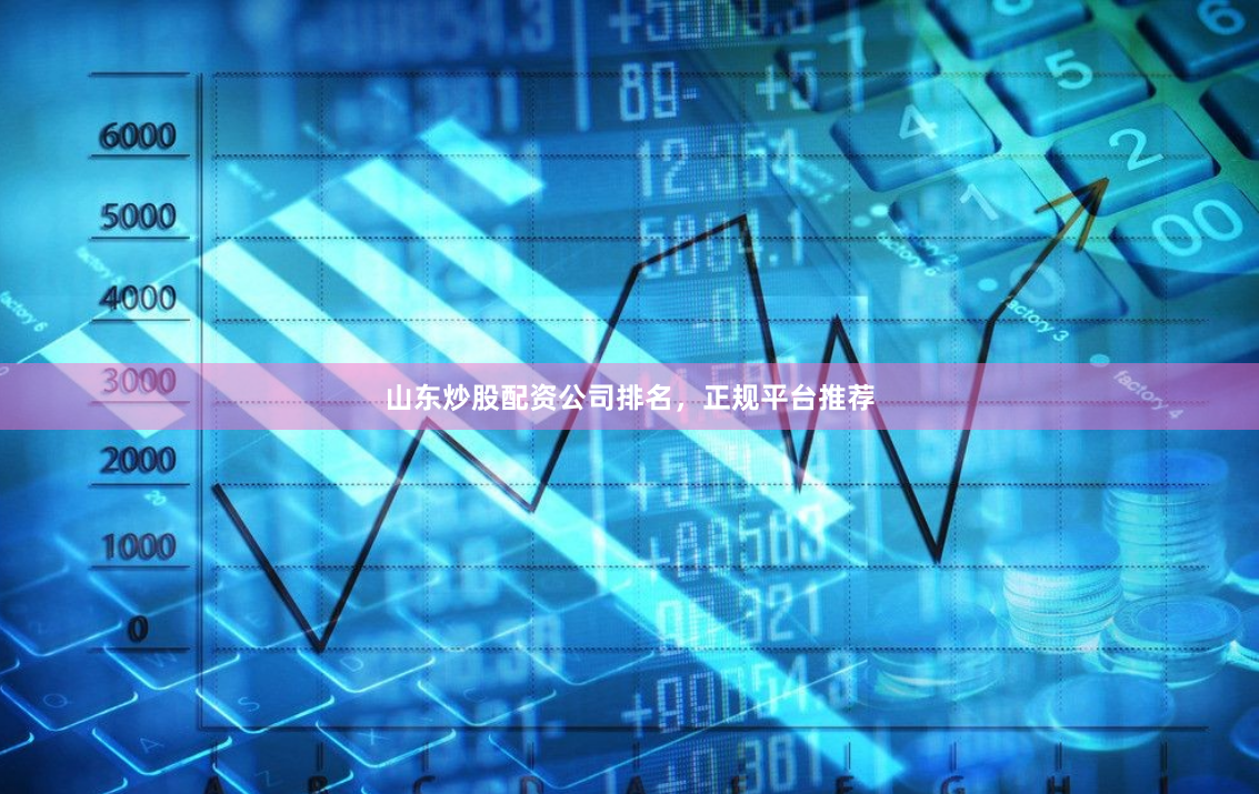 山东炒股配资公司排名，正规平台推荐