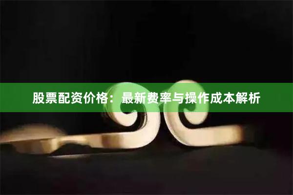 股票配资价格:最新费率与操作成本解析