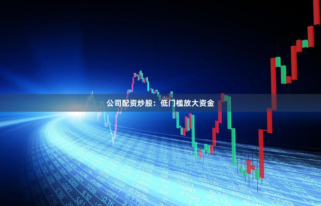 公司配资炒股：低门槛放大资金