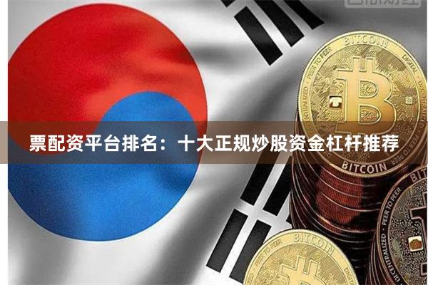 票配资平台排名：十大正规炒股资金杠杆推荐
