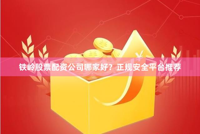 铁岭股票配资公司哪家好?正规安全平台推荐