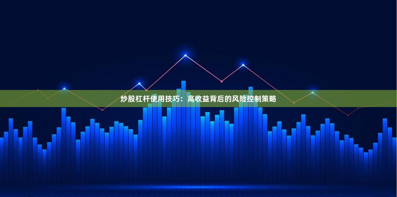 炒股杠杆使用技巧：高收益背后的风险控制策略