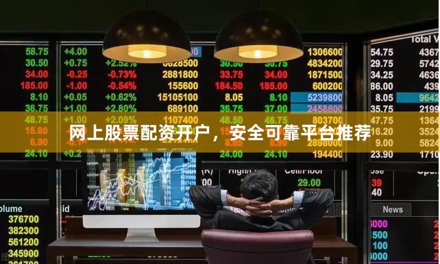 网上股票配资开户，安全可靠平台推荐