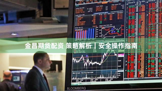 金昌期货配资 策略解析｜安全操作指南