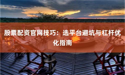 股票配资官网技巧：选平台避坑与杠杆优化指南