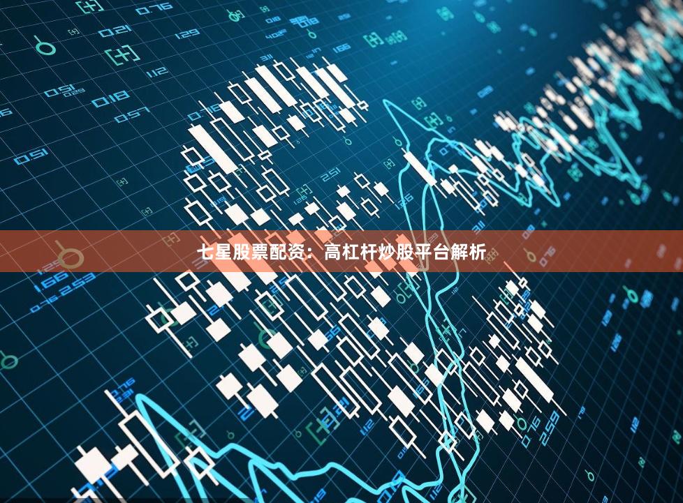 七星股票配资：高杠杆炒股平台解析