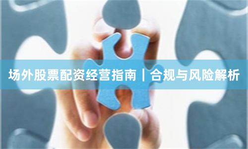 场外股票配资经营指南｜合规与风险解析