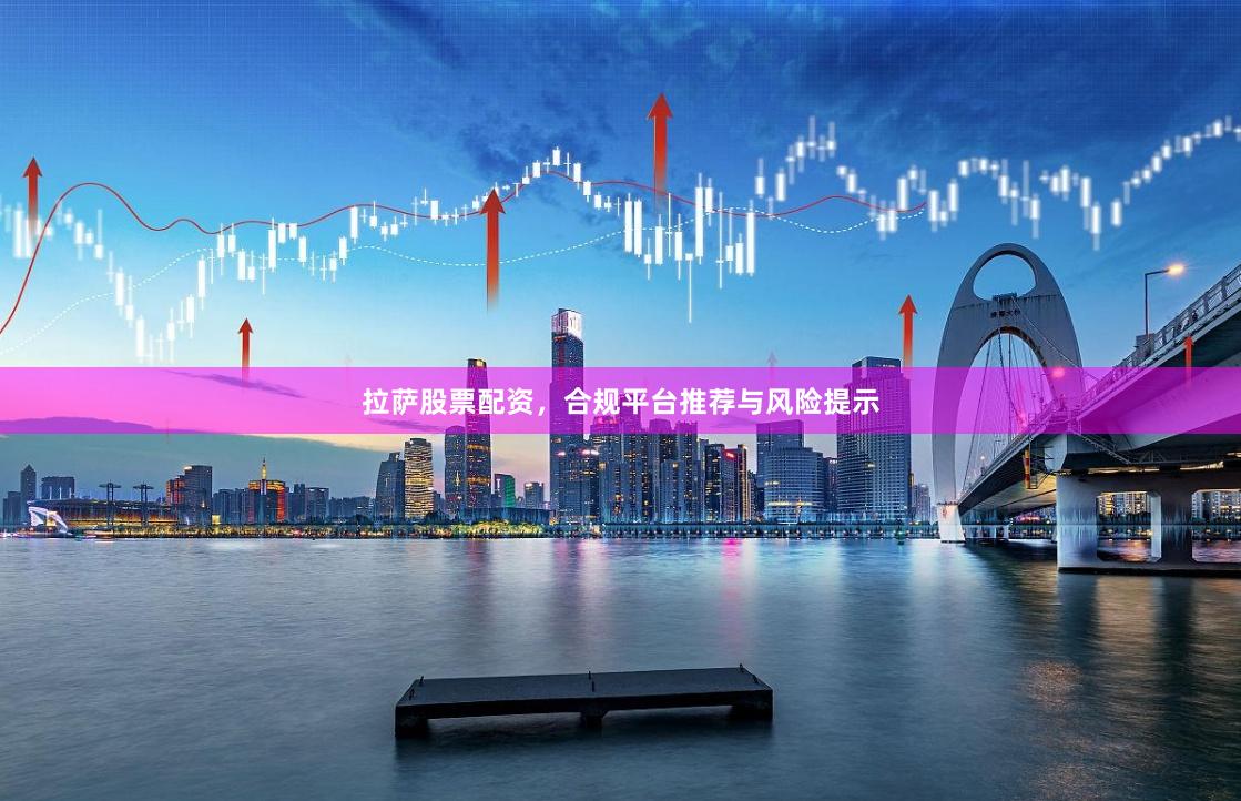 拉萨股票配资，合规平台推荐与风险提示