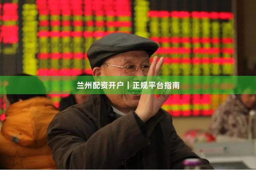 兰州配资开户｜正规平台指南