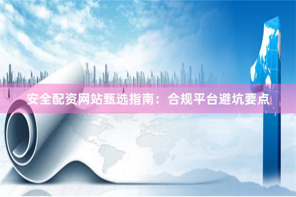 安全配资网站甄选指南：合规平台避坑要点