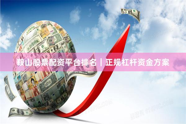 鞍山股票配资平台排名｜正规杠杆资金方案