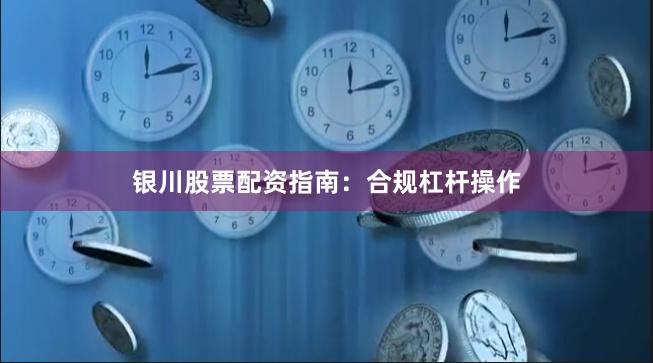银川股票配资指南：合规杠杆操作
