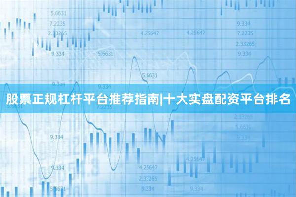 股票正规杠杆平台推荐指南|十大实盘配资平台排名