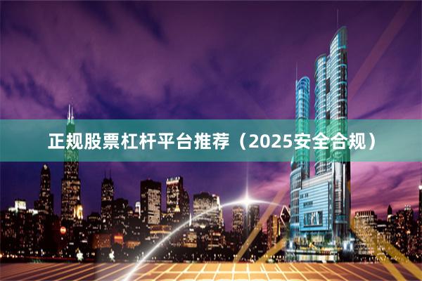 正规股票杠杆平台推荐（2025安全合规）