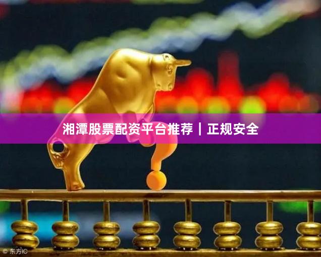 湘潭股票配资平台推荐｜正规安全