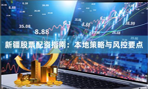 新疆股票配资指南：本地策略与风控要点